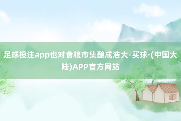 足球投注app也对食粮市集酿成浩大-买球·(中国大陆)APP官方网站