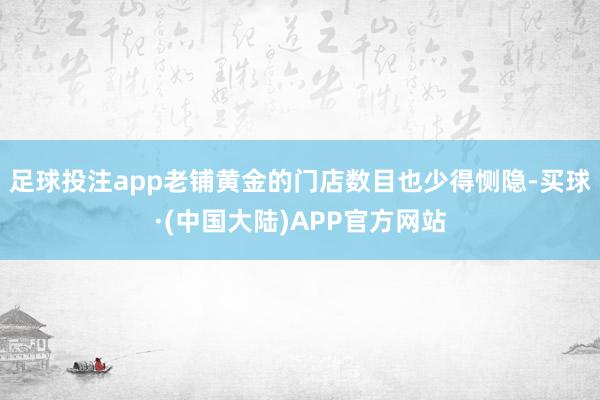 足球投注app老铺黄金的门店数目也少得恻隐-买球·(中国大陆)APP官方网站