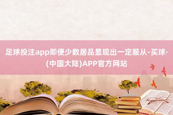 足球投注app即便少数居品显现出一定服从-买球·(中国大陆)APP官方网站