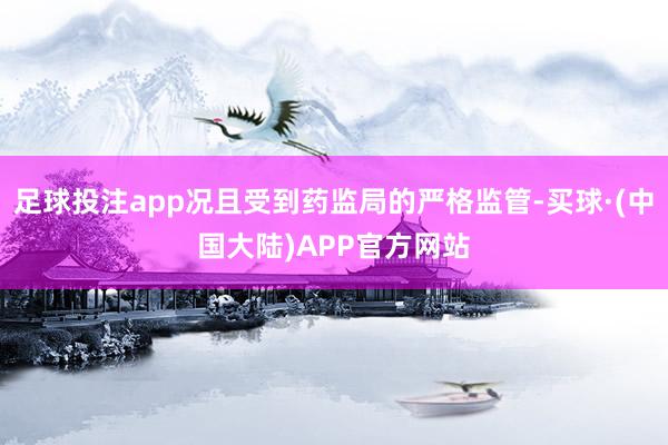 足球投注app况且受到药监局的严格监管-买球·(中国大陆)APP官方网站