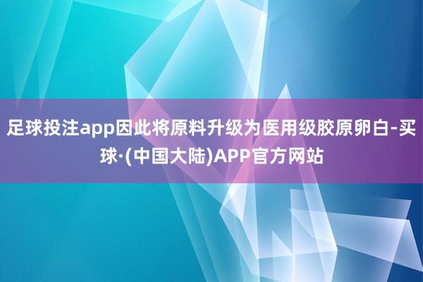 足球投注app因此将原料升级为医用级胶原卵白-买球·(中国大陆)APP官方网站