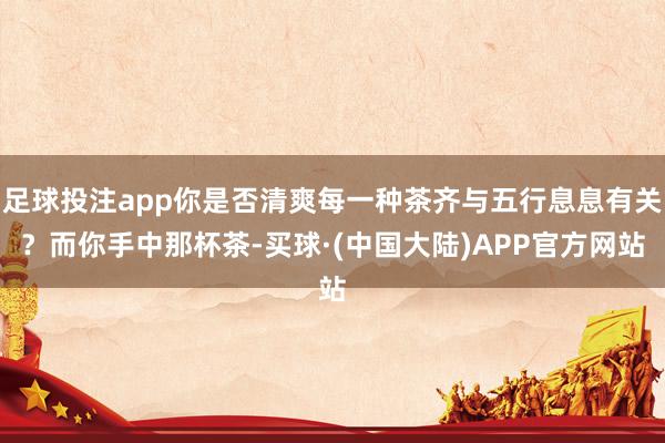 足球投注app你是否清爽每一种茶齐与五行息息有关？而你手中那杯茶-买球·(中国大陆)APP官方网站