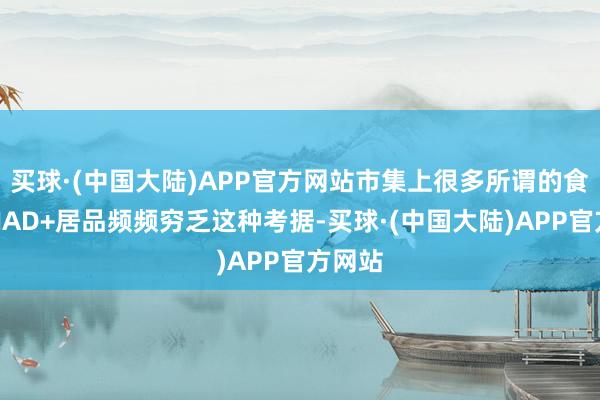 买球·(中国大陆)APP官方网站市集上很多所谓的食等级NAD+居品频频穷乏这种考据-买球·(中国大陆)APP官方网站