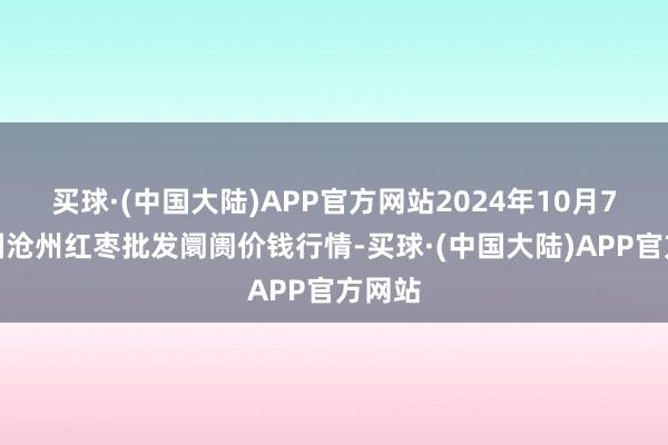 买球·(中国大陆)APP官方网站2024年10月7日中国沧州红枣批发阛阓价钱行情-买球·(中国大陆)APP官方网站