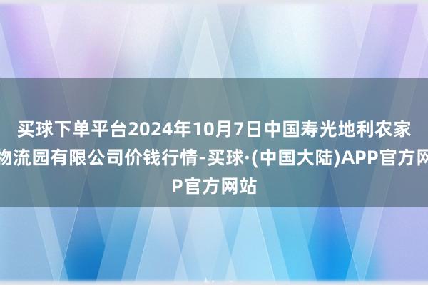 买球下单平台2024年10月7日中国寿光地利农家具物流园有限公司价钱行情-买球·(中国大陆)APP官方网站