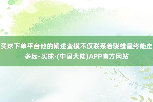 买球下单平台他的阐述蛮横不仅联系着骁雄最终能走多远-买球·(中国大陆)APP官方网站