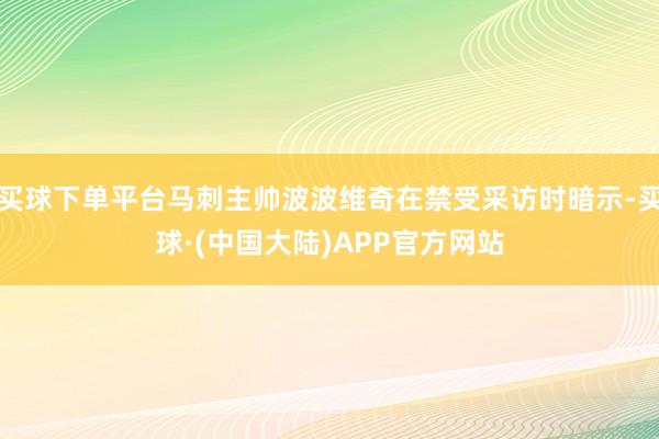 买球下单平台马刺主帅波波维奇在禁受采访时暗示-买球·(中国大陆)APP官方网站