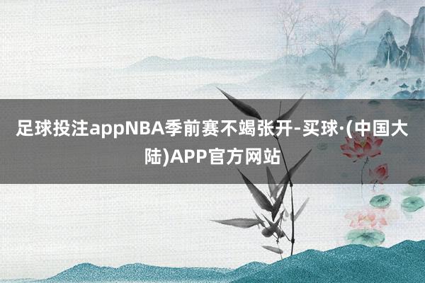 足球投注appNBA季前赛不竭张开-买球·(中国大陆)APP官方网站