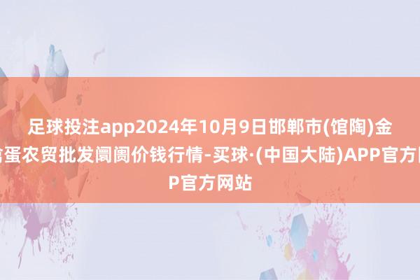 足球投注app2024年10月9日邯郸市(馆陶)金凤禽蛋农贸批发阛阓价钱行情-买球·(中国大陆)APP官方网站