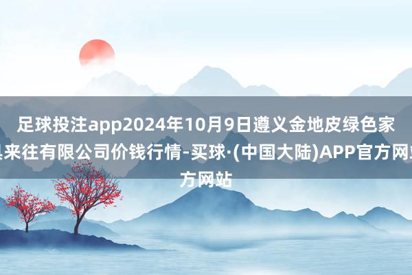 足球投注app2024年10月9日遵义金地皮绿色家具来往有限公司价钱行情-买球·(中国大陆)APP官方网站