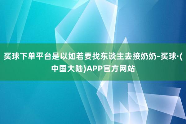 买球下单平台是以如若要找东谈主去接奶奶-买球·(中国大陆)APP官方网站