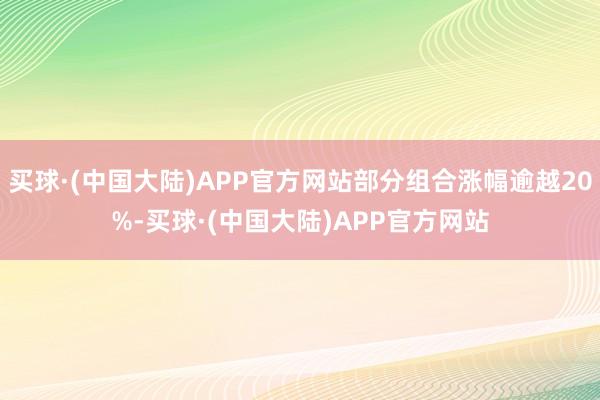 买球·(中国大陆)APP官方网站部分组合涨幅逾越20%-买球·(中国大陆)APP官方网站