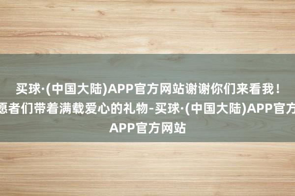 买球·(中国大陆)APP官方网站谢谢你们来看我！”志愿者们带着满载爱心的礼物-买球·(中国大陆)APP官方网站