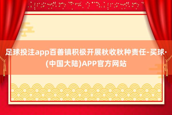 足球投注app百善镇积极开展秋收秋种责任-买球·(中国大陆)APP官方网站