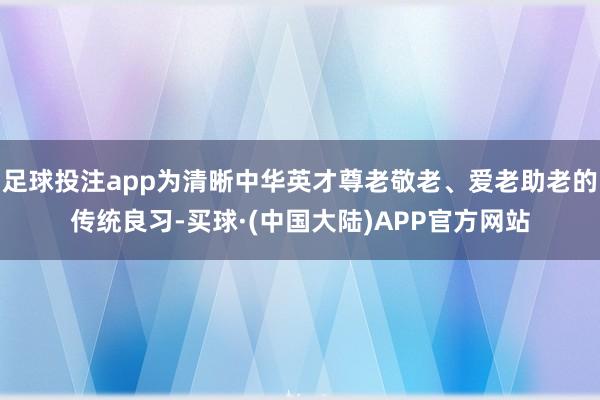 足球投注app为清晰中华英才尊老敬老、爱老助老的传统良习-买球·(中国大陆)APP官方网站