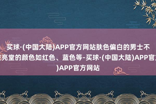 买球·(中国大陆)APP官方网站肤色偏白的男士不错选拔亮堂的颜色如红色、蓝色等-买球·(中国大陆)APP官方网站