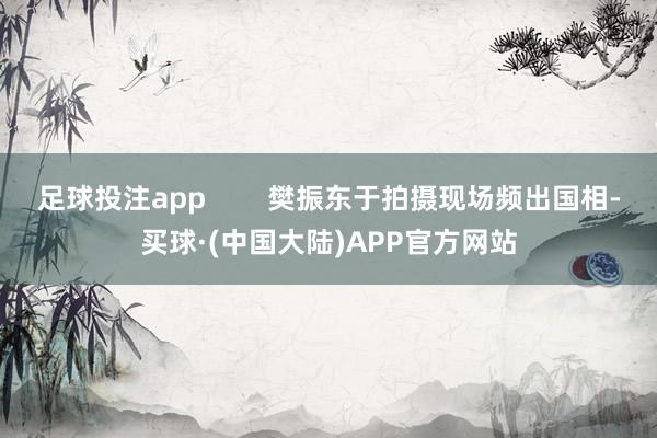 足球投注app        樊振东于拍摄现场频出国相-买球·(中国大陆)APP官方网站