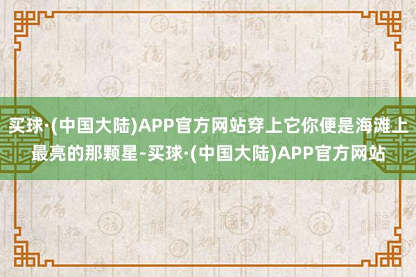 买球·(中国大陆)APP官方网站穿上它你便是海滩上最亮的那颗星-买球·(中国大陆)APP官方网站