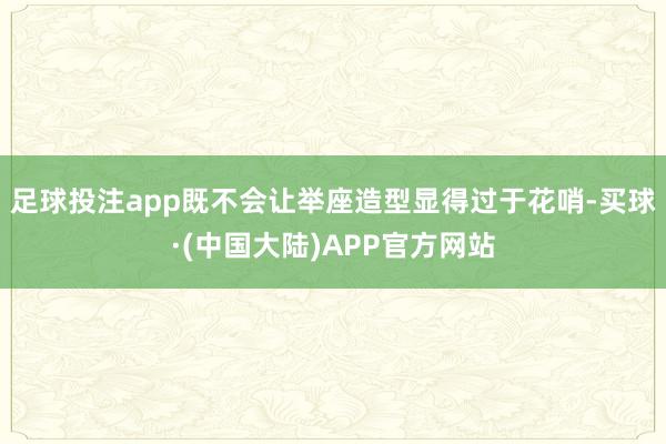 足球投注app既不会让举座造型显得过于花哨-买球·(中国大陆)APP官方网站