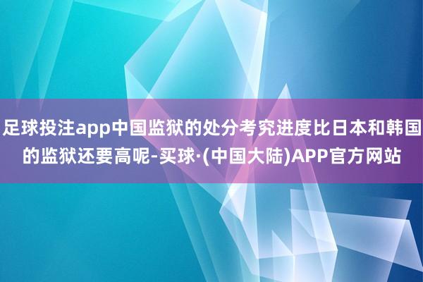 足球投注app中国监狱的处分考究进度比日本和韩国的监狱还要高呢-买球·(中国大陆)APP官方网站