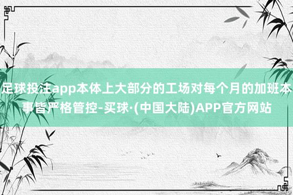 足球投注app本体上大部分的工场对每个月的加班本事皆严格管控-买球·(中国大陆)APP官方网站