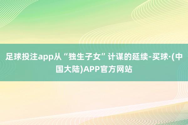 足球投注app从“独生子女”计谋的延续-买球·(中国大陆)APP官方网站