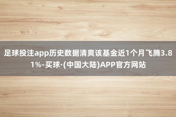 足球投注app历史数据清爽该基金近1个月飞腾3.81%-买球·(中国大陆)APP官方网站