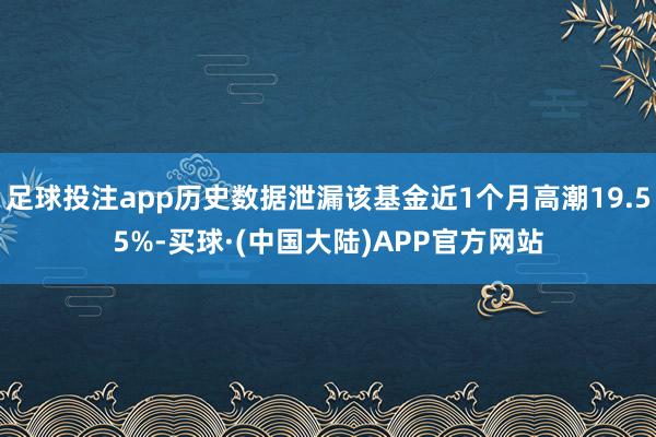 足球投注app历史数据泄漏该基金近1个月高潮19.55%-买球·(中国大陆)APP官方网站