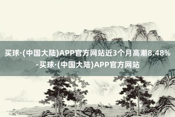 买球·(中国大陆)APP官方网站近3个月高潮8.48%-买球·(中国大陆)APP官方网站