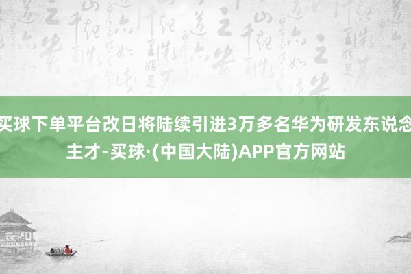 买球下单平台改日将陆续引进3万多名华为研发东说念主才-买球·(中国大陆)APP官方网站