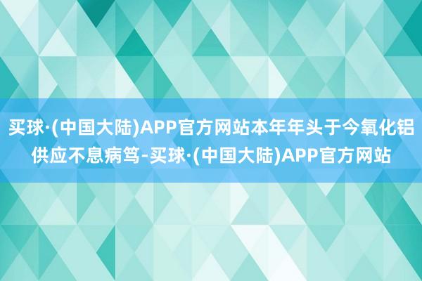 买球·(中国大陆)APP官方网站本年年头于今氧化铝供应不息病笃-买球·(中国大陆)APP官方网站