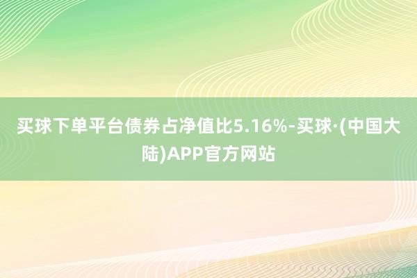 买球下单平台债券占净值比5.16%-买球·(中国大陆)APP官方网站