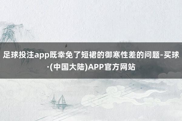 足球投注app既幸免了短裙的御寒性差的问题-买球·(中国大陆)APP官方网站