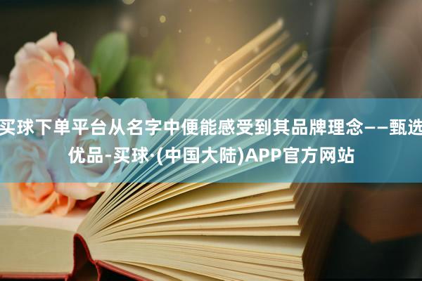 买球下单平台从名字中便能感受到其品牌理念——甄选优品-买球·(中国大陆)APP官方网站