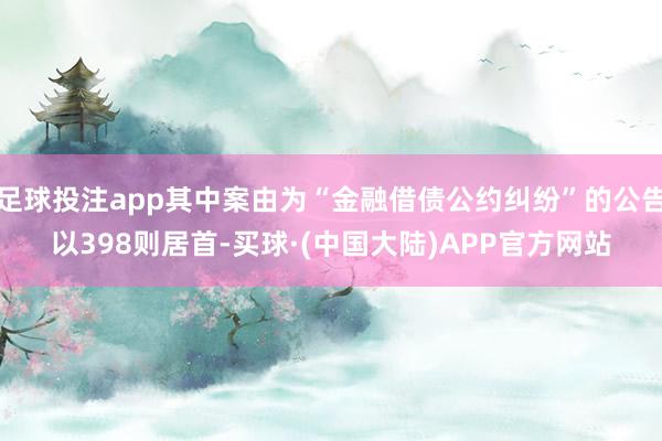 足球投注app其中案由为“金融借债公约纠纷”的公告以398则居首-买球·(中国大陆)APP官方网站