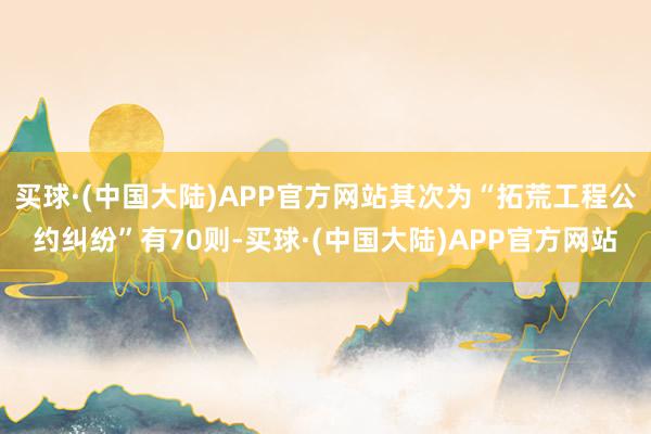 买球·(中国大陆)APP官方网站其次为“拓荒工程公约纠纷”有70则-买球·(中国大陆)APP官方网站