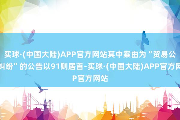 买球·(中国大陆)APP官方网站其中案由为“贸易公约纠纷”的公告以91则居首-买球·(中国大陆)APP官方网站