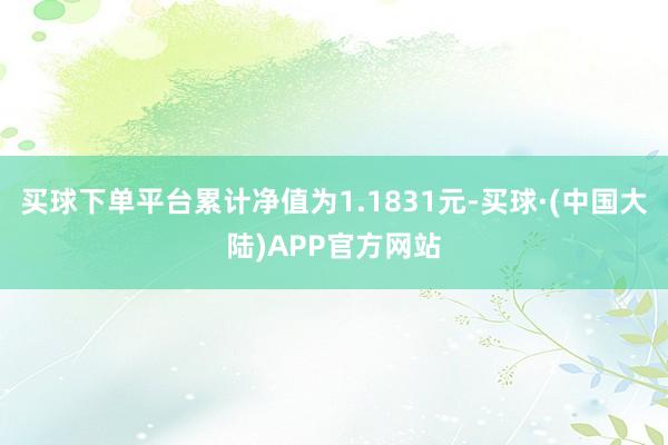 买球下单平台累计净值为1.1831元-买球·(中国大陆)APP官方网站