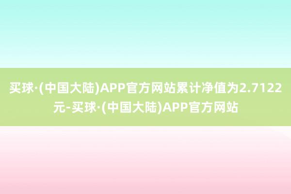 买球·(中国大陆)APP官方网站累计净值为2.7122元-买球·(中国大陆)APP官方网站