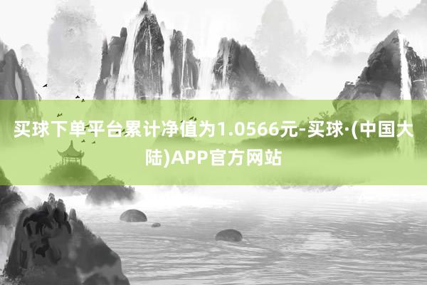 买球下单平台累计净值为1.0566元-买球·(中国大陆)APP官方网站