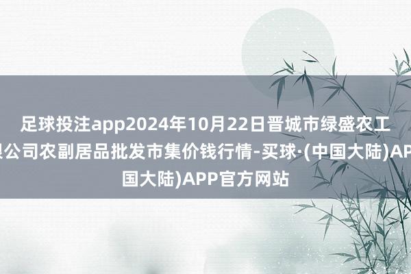 足球投注app2024年10月22日晋城市绿盛农工商实业有限公司农副居品批发市集价钱行情-买球·(中国大陆)APP官方网站