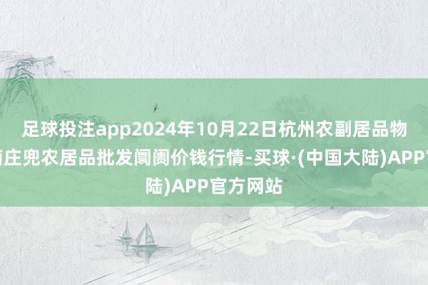 足球投注app2024年10月22日杭州农副居品物流中心南庄兜农居品批发阛阓价钱行情-买球·(中国大陆)APP官方网站