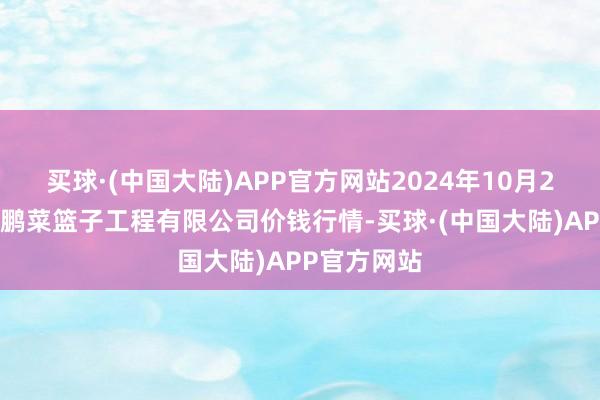 买球·(中国大陆)APP官方网站2024年10月22日无锡天鹏菜篮子工程有限公司价钱行情-买球·(中国大陆)APP官方网站