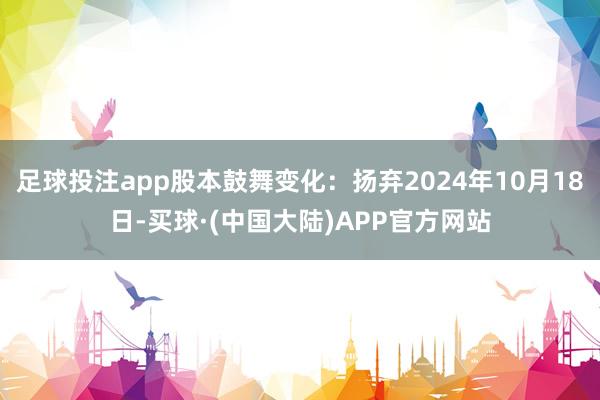 足球投注app股本鼓舞变化：扬弃2024年10月18日-买球·(中国大陆)APP官方网站