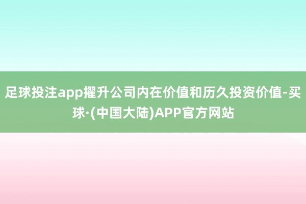 足球投注app擢升公司内在价值和历久投资价值-买球·(中国大陆)APP官方网站