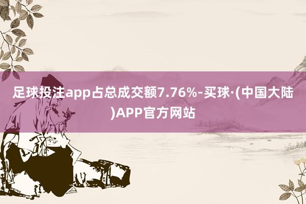 足球投注app占总成交额7.76%-买球·(中国大陆)APP官方网站