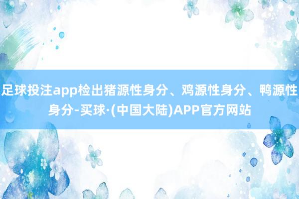 足球投注app检出猪源性身分、鸡源性身分、鸭源性身分-买球·(中国大陆)APP官方网站