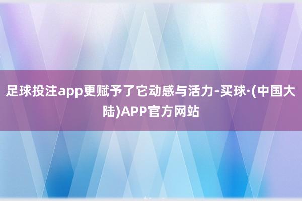 足球投注app更赋予了它动感与活力-买球·(中国大陆)APP官方网站