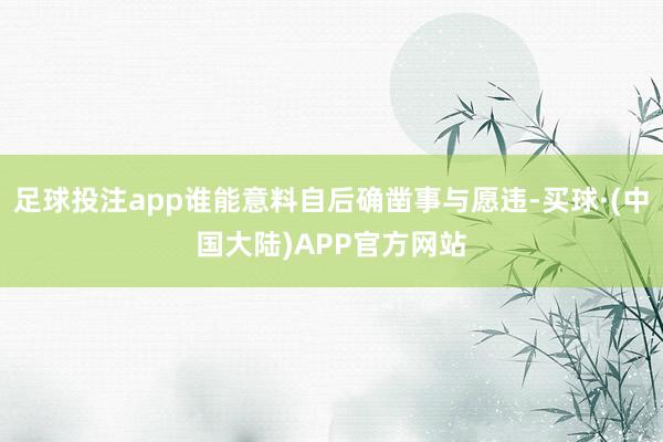 足球投注app谁能意料自后确凿事与愿违-买球·(中国大陆)APP官方网站