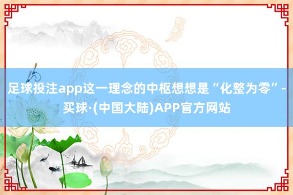 足球投注app这一理念的中枢想想是“化整为零”-买球·(中国大陆)APP官方网站